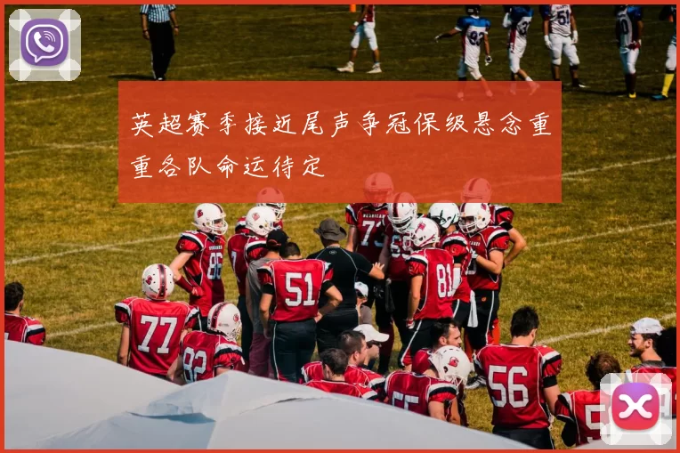 英超赛季接近尾声争冠保级悬念重重各队命运待定