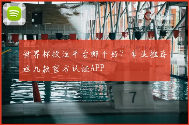 世界杯投注平台哪个好？专业推荐这几款官方认证APP