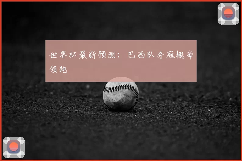 世界杯最新预测：巴西队夺冠概率领跑