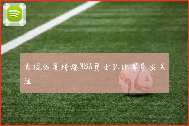 央视恢复转播NBA勇士队比赛引发关注