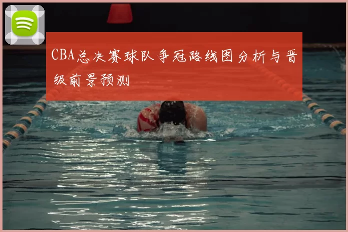 CBA总决赛球队争冠路线图分析与晋级前景预测