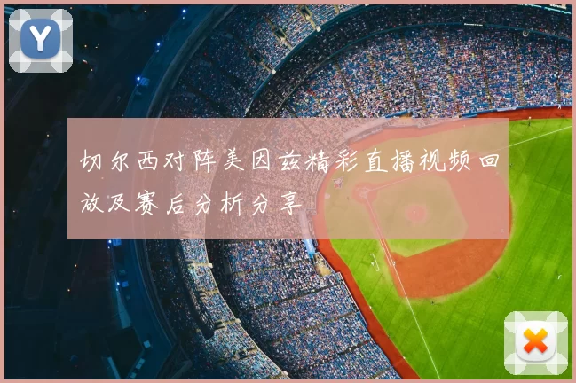 切尔西对阵美因兹精彩直播视频回放及赛后分析分享