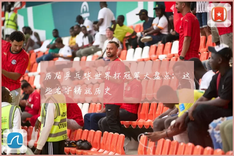 历届乒乓球世界杯冠军大盘点:这些名字铸就历史