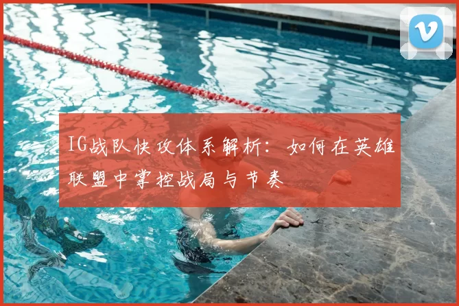 IG战队快攻体系解析：如何在英雄联盟中掌控战局与节奏