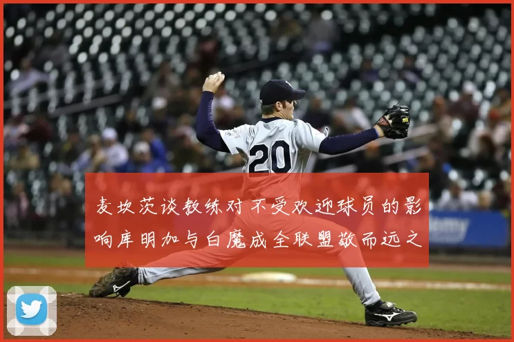 麦坎茨谈教练对不受欢迎球员的影响库明加与白魔成全联盟敬而远之的例证