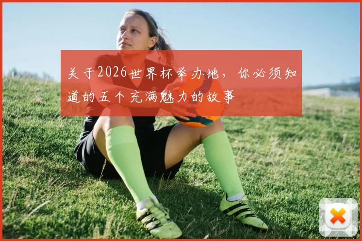 关于2026世界杯举办地,你必须知道的五个充满魅力的故事