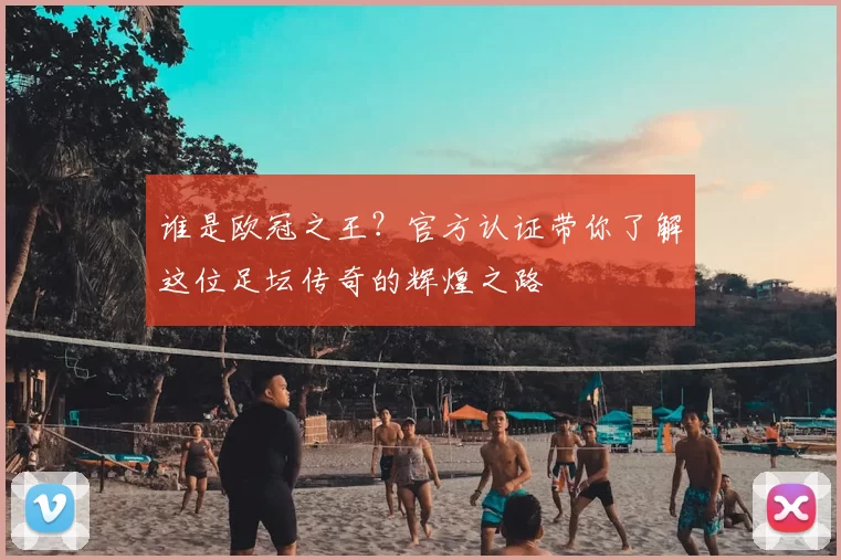 谁是欧冠之王？官方认证带你了解这位足坛传奇的辉煌之路