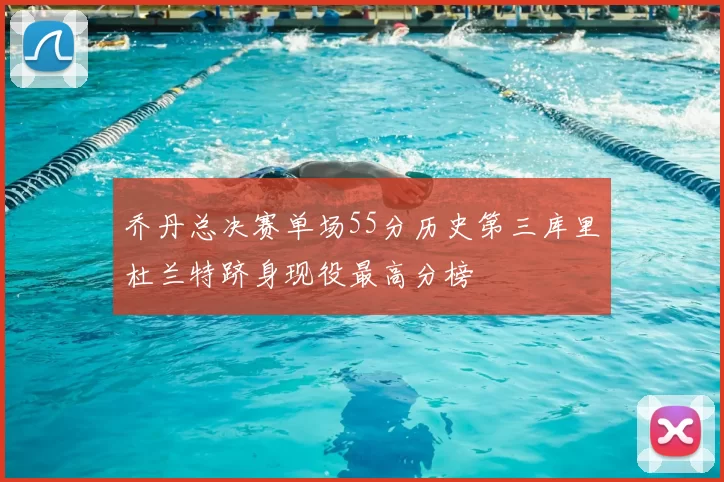 乔丹总决赛单场55分历史第三库里杜兰特跻身现役最高分榜