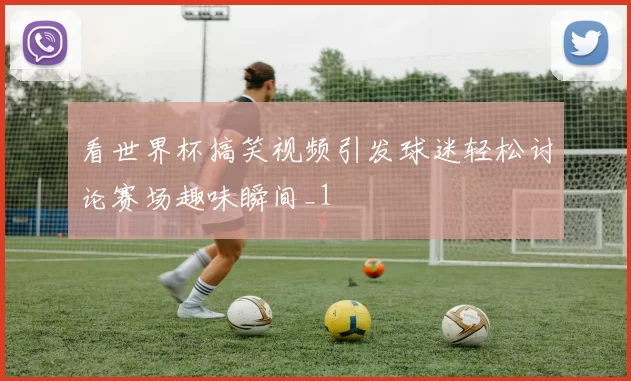 看世界杯搞笑视频引发球迷轻松讨论赛场趣味瞬间_1