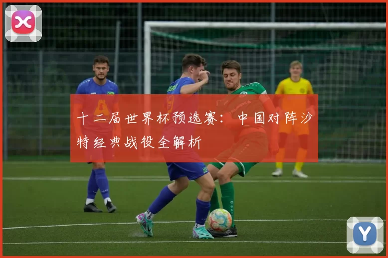 十二届世界杯预选赛:中国对阵沙特经典战役全解析