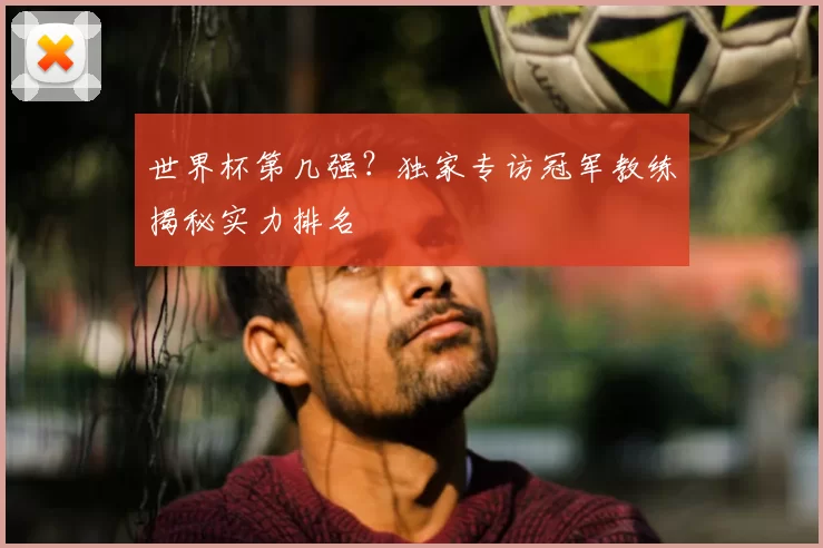 世界杯第几强?独家专访冠军教练揭秘实力排名