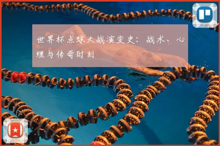 世界杯点球大战演变史:战术、心理与传奇时刻