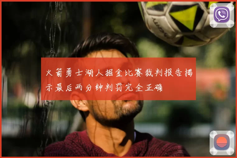 火箭勇士湖人掘金比赛裁判报告揭示最后两分钟判罚完全正确