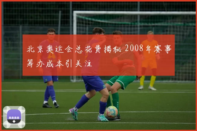 北京奥运会总花费揭秘 2008年赛事筹办成本引关注