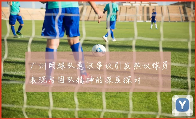 广州网球队意识争议引发热议球员表现与团队精神的深度探讨