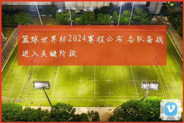 篮球世界杯2024赛程公布 各队备战进入关键阶段