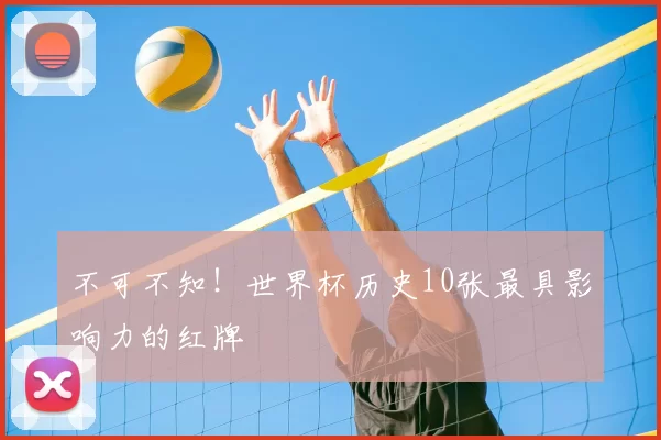 不可不知!世界杯历史10张最具影响力的红牌
