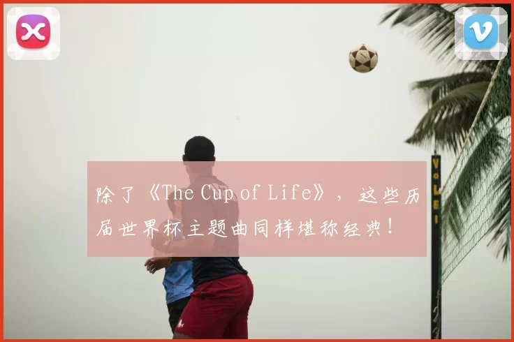 除了《The Cup of Life》,这些历届世界杯主题曲同样堪称经典!