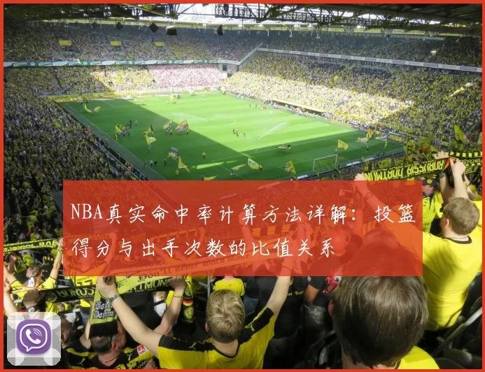NBA真实命中率计算方法详解：投篮得分与出手次数的比值关系