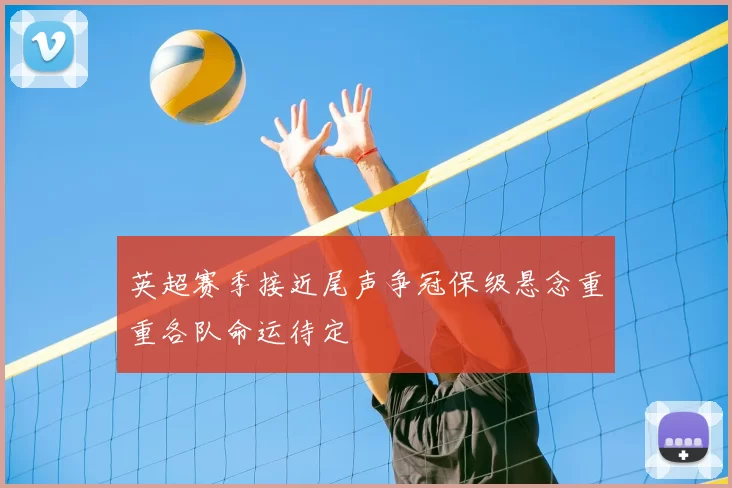 英超赛季接近尾声争冠保级悬念重重各队命运待定