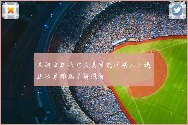 文胖分析韦尔交易可能性湖人应迅速联系雄鹿了解报价