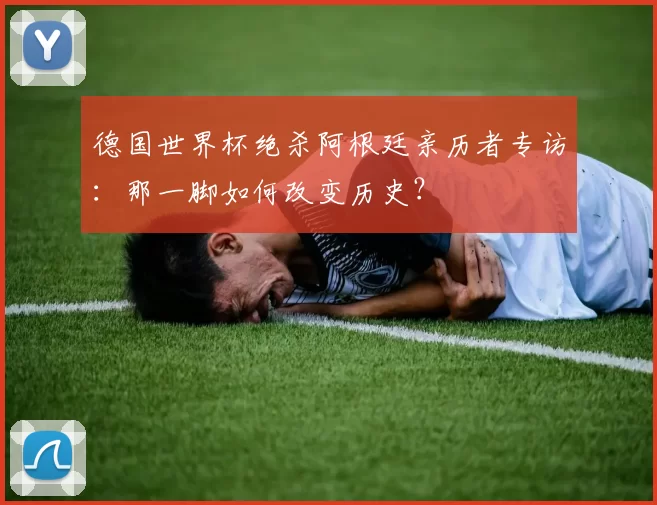 德国世界杯绝杀阿根廷亲历者专访:那一脚如何改变历史?