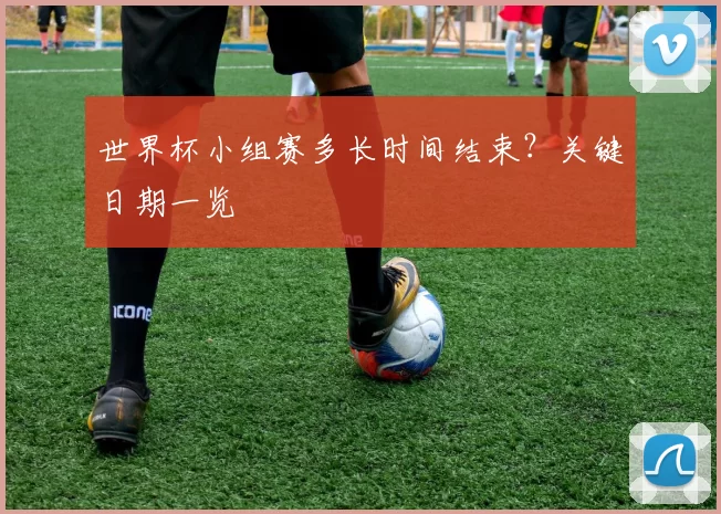 世界杯小组赛多长时间结束?关键日期一览