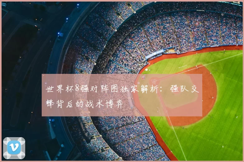 世界杯8强对阵图独家解析：强队交锋背后的战术博弈