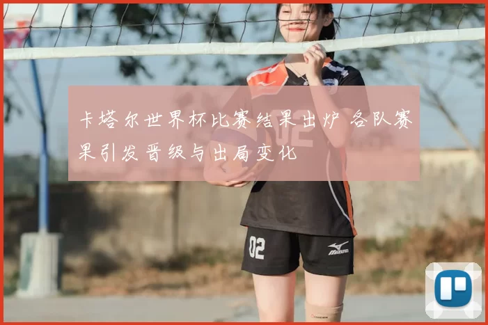 卡塔尔世界杯比赛结果出炉 各队赛果引发晋级与出局变化